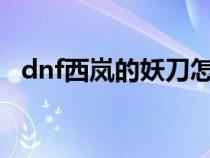 dnf西嵐的妖刀怎么賣（DNF西嵐的妖刀）