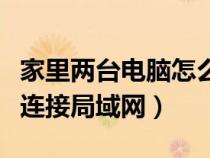 家里兩臺(tái)電腦怎么連接局域網(wǎng)(兩臺(tái)電腦怎么連接局域網(wǎng)) 家里兩臺(tái)電腦怎么連接局域網(wǎng)(兩臺(tái)電腦怎么連接局域網(wǎng))