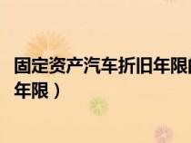 固定資產(chǎn)汽車折舊年限的最新規(guī)定2021（固定資產(chǎn)汽車折舊年限）