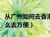 從廣州如何去香港用什么手續(xù)（廣州去香港怎么去方便）