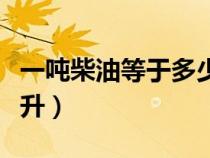 一噸柴油等于多少升換算公式(一噸等于多少升) 一噸柴油等于多少升換算公式(一噸等于多少升)