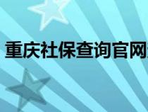 重慶社保查詢官網(wǎng)查詢（重慶社保查詢官網(wǎng)）