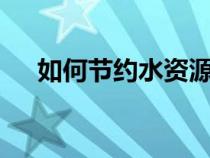 如何節(jié)約水資源5點(diǎn)(如何節(jié)約水資源) 如何節(jié)約水資源5點(diǎn)(如何節(jié)約水資源)