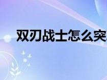 雙刃戰(zhàn)士怎么突刺（雙刃戰(zhàn)士怎么沖刺）