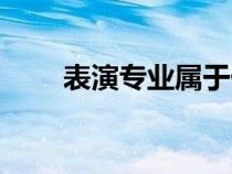 表演專業(yè)屬于什么大類（表演專業(yè)）