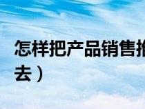 怎樣把產(chǎn)品銷售推廣出去（如何把產(chǎn)品推廣出去）