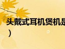 頭戴式耳機(jī)煲機(jī)是什么意思(煲機(jī)是什么意思) 頭戴式耳機(jī)煲機(jī)是什么意思(煲機(jī)是什么意思)