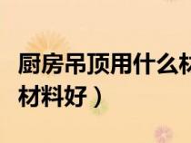 廚房吊頂用什么材料好打理（廚房吊頂用什么材料好）