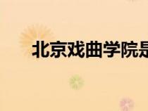 北京戲曲學(xué)院是幾本（北京戲曲學(xué)院）