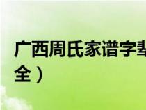 廣西周氏家譜字輩大全（廣西周氏族譜字輩大全）