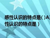 感性認(rèn)識(shí)的特點(diǎn)是( )A直接性B間接性C全面性D準(zhǔn)確性(感性認(rèn)識(shí)的特點(diǎn)是) 感性認(rèn)識(shí)的特點(diǎn)是( )A直接性B間接性C全面性D準(zhǔn)確性(感性認(rèn)識(shí)的特點(diǎn)是)