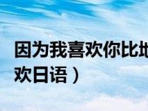 因?yàn)槲蚁矚g你比地球人任何人都喜歡日語(yǔ)（喜歡日語(yǔ)）