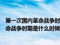 第一次國內(nèi)革命戰(zhàn)爭時期是什么時候結(jié)束的(第一次國內(nèi)革命戰(zhàn)爭時期是什么時候) 第一次國內(nèi)革命戰(zhàn)爭時期是什么時候結(jié)束的(第一次國內(nèi)革命戰(zhàn)爭時期是什么時候)