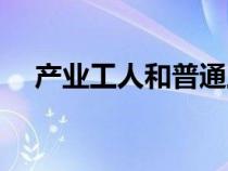 產(chǎn)業(yè)工人和普通工人的區(qū)別（產(chǎn)業(yè)工人）