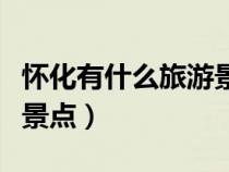 懷化有什么旅游景點(diǎn)可以玩（懷化有什么旅游景點(diǎn)）