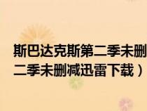 斯巴達(dá)克斯第二季未刪減迅雷下載高清珍藏（斯巴達(dá)克斯第二季未刪減迅雷下載）