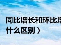 同比增長和環(huán)比增加（同比增長和環(huán)比增長有什么區(qū)別）