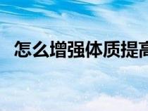 怎么增強(qiáng)體質(zhì)提高免疫力（怎么增強(qiáng)體質(zhì)）