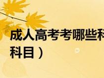 成人高考考哪些科目和內(nèi)容（成人高考考哪些科目）