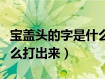 寶蓋頭的字是什么結(jié)構(gòu)的字（寶字的寶蓋頭怎么打出來）