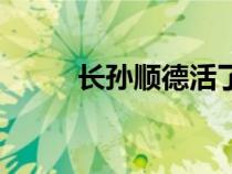 長(zhǎng)孫順德活了多少歲(長(zhǎng)孫順德) 長(zhǎng)孫順德活了多少歲(長(zhǎng)孫順德)