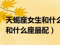 天蝎座女生和什么座最配做情侶（天蝎座女生和什么座最配）