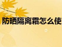 防曬隔離霜怎么使用（防曬隔離霜使用步驟）