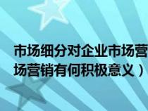 市場(chǎng)細(xì)分對(duì)企業(yè)市場(chǎng)營(yíng)銷有何積極作用(市場(chǎng)細(xì)分對(duì)企業(yè)市場(chǎng)營(yíng)銷有何積極意義) 市場(chǎng)細(xì)分對(duì)企業(yè)市場(chǎng)營(yíng)銷有何積極作用(市場(chǎng)細(xì)分對(duì)企業(yè)市場(chǎng)營(yíng)銷有何積極意義)