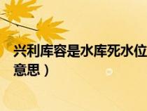 興利庫容是水庫死水位與什么之間的庫容（興利庫容是什么意思）