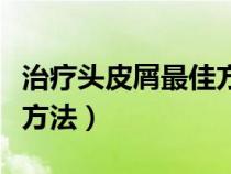 治療頭皮屑最佳方法有哪些（治療頭皮屑最佳方法）