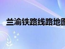 蘭渝鐵路線路地圖（蘭渝鐵路高清線路圖）
