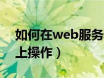 如何在web服務(wù)器上操作(請(qǐng)?jiān)趙eb服務(wù)器上操作) 如何在web服務(wù)器上操作(請(qǐng)?jiān)趙eb服務(wù)器上操作)