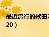 最近流行的歌曲2020年（最近流行的歌曲2020）