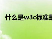 什么是w3c標(biāo)準(zhǔn)是什么(w3c標(biāo)準(zhǔn)是什么) 什么是w3c標(biāo)準(zhǔn)是什么(w3c標(biāo)準(zhǔn)是什么)