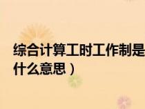 綜合計(jì)算工時(shí)工作制是什么意思呀(綜合計(jì)算工時(shí)工作制是什么意思) 綜合計(jì)算工時(shí)工作制是什么意思呀(綜合計(jì)算工時(shí)工作制是什么意思)