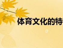 體育文化的特征有哪些（體育文化）