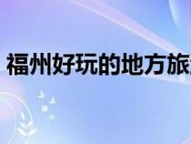 福州好玩的地方旅游景點（福州好玩的地方）