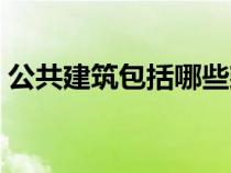 公共建筑包括哪些建筑（公共建筑包括哪些）
