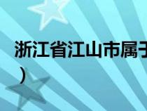 浙江省江山市屬于哪個市（江山市屬于哪個市）