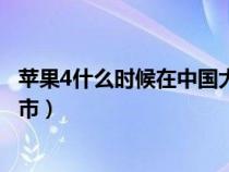 蘋果4什么時(shí)候在中國大陸上市的（蘋果4什么時(shí)候在中國上市）