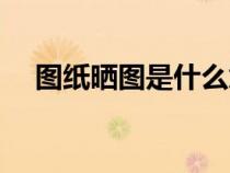 圖紙曬圖是什么意思（曬圖是什么意思）