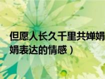 但愿人長久千里共嬋娟的表達了什么（但愿人長久千里共嬋娟表達的情感）