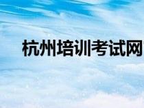 杭州培訓(xùn)考試網(wǎng)官網(wǎng)(杭州培訓(xùn)考試網(wǎng)) 杭州培訓(xùn)考試網(wǎng)官網(wǎng)(杭州培訓(xùn)考試網(wǎng))