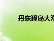 丹東獐島大潮時(shí)間表（丹東獐島）