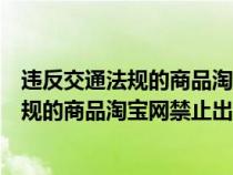 違反交通法規(guī)的商品淘寶網(wǎng)禁止出售怎么處罰（違反交通法規(guī)的商品淘寶網(wǎng)禁止出售）