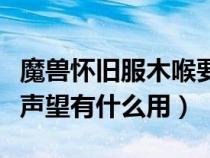 魔獸懷舊服木喉要塞聲望有什么用（木喉要塞聲望有什么用）