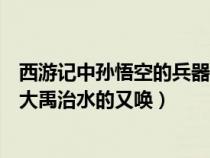 西游記中孫悟空的兵器原是大禹治水的（孫悟空的兵器原是大禹治水的又喚）