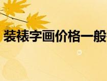 裝裱字畫價(jià)格一般需要多久（裝裱字畫價(jià)格）