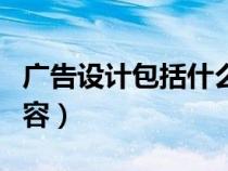 廣告設(shè)計包括什么內(nèi)容（廣告設(shè)計包括哪些內(nèi)容）