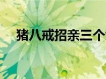 豬八戒招親三個(gè)女兒名字（豬八戒招親）